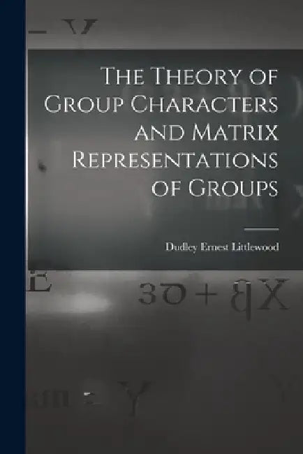 The Theory of Group Characters and Matrix Representations of Groups by Dudley Ernest Littlewood
