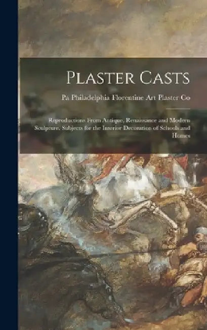 Plaster Casts: Reproductions From Antique, Renaissance and Modern Sculpture. Subjects for the Interior Decoration of Schools and Home by Philadelp Florentine Art Plaster Co