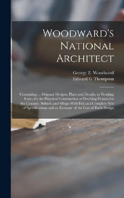 Woodward's National Architect; Containing ... Original Designs, Plans and Details, to Working Scale, for the Practical Construction of Dwelling Houses by George E. (George Evertson) Woodward