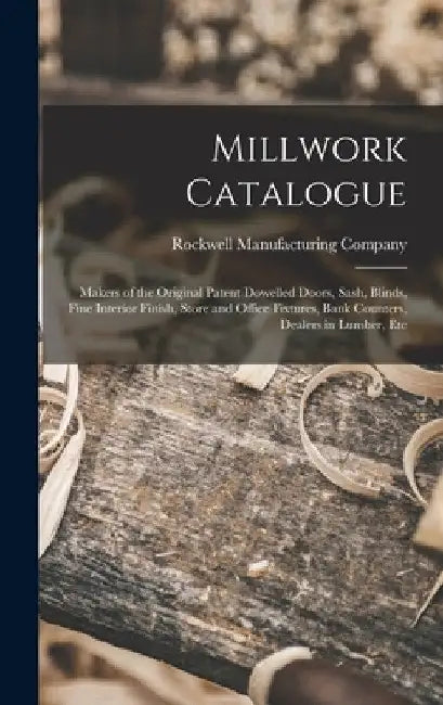 Millwork Catalogue: Makers of the Original Patent Dowelled Doors, Sash, Blinds, Fine Interior Finish, Store and Office Fixtures, Bank Coun by Rockwell Manufacturing Company
