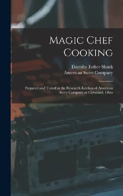 Magic Chef Cooking: Prepared and Tested in the Research Kitchen of American Stove Company at Cleveland, Ohio by Dorothy Esther 1890- Shank