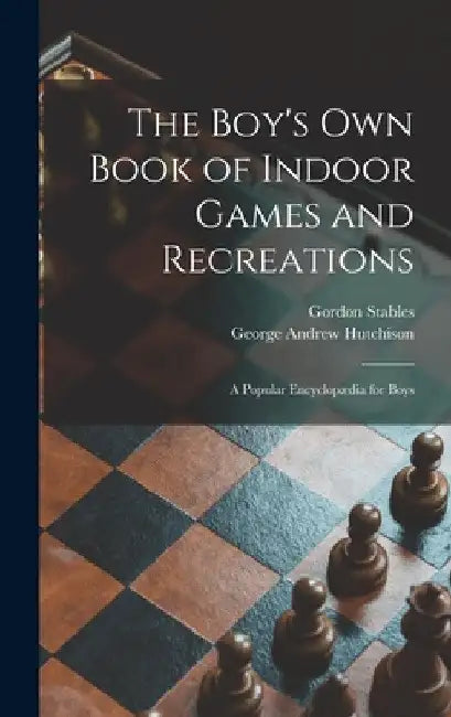 The Boy's Own Book of Indoor Games and Recreations: a Popular Encyclopædia for Boys by Gordon 1840-1910 Stables