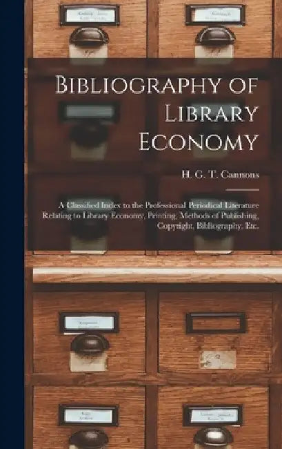Bibliography of Library Economy: a Classified Index to the Professional Periodical Literature Relating to Library Economy, Printing, Methods of Publis by H. G. T. (Harry George Turner) Cannons