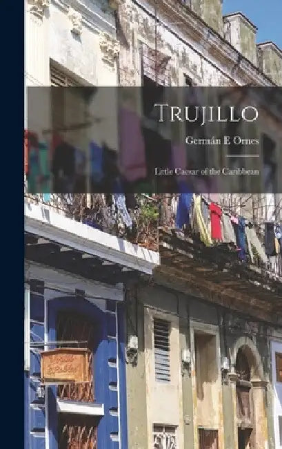 Trujillo: Little Caesar of the Caribbean by Germán E. Ornes