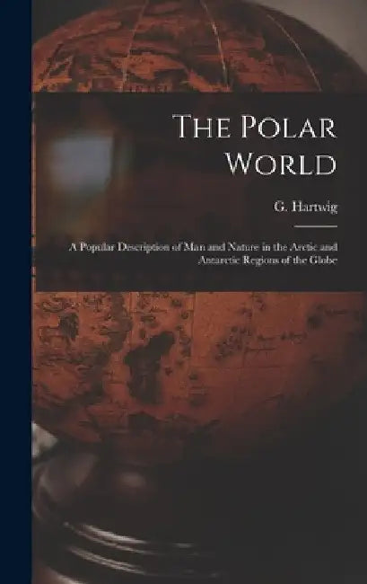 The Polar World [microform]: a Popular Description of Man and Nature in the Arctic and Antarctic Regions of the Globe by G. (Georg) 1813-1880 Hartwig