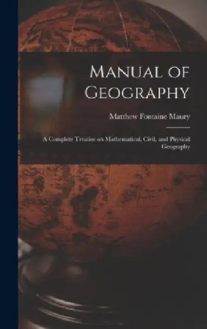 Manual of Geography: a Complete Treatise on Mathematical, Civil, and Physical Geography by Matthew Fontaine 1806-1873 Maury