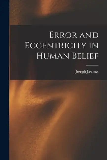 Error and Eccentricity in Human Belief by Joseph 1863-1944 Jastrow