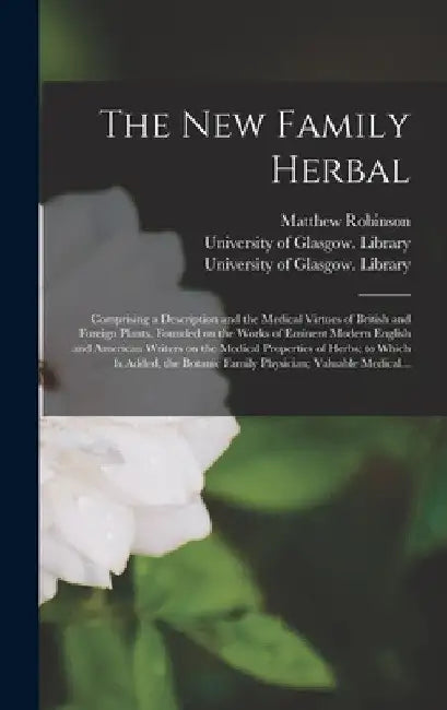 The New Family Herbal [electronic Resource]: Comprising a Description and the Medical Virtues of British and Foreign Plants, Founded on the Works of E by Matthew Robinson