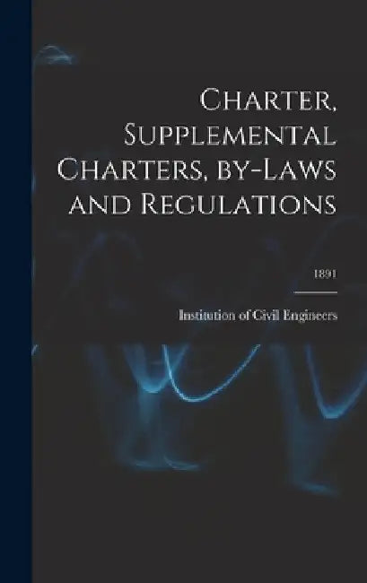 Charter, Supplemental Charters, By-laws and Regulations; 1891 by Institution of Civil Engineers (Great