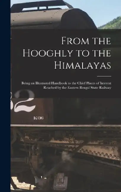 From the Hooghly to the Himalayas: Being an Illustrated Handbook to the Chief Places of Interest Reached by the Eastern Bengal State Railway by Anonymous
