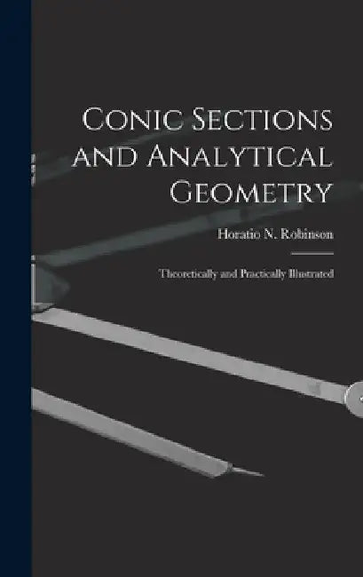 Conic Sections and Analytical Geometry; Theoretically and Practically Illustrated by Horatio N. (Horatio Nelson) Robinson