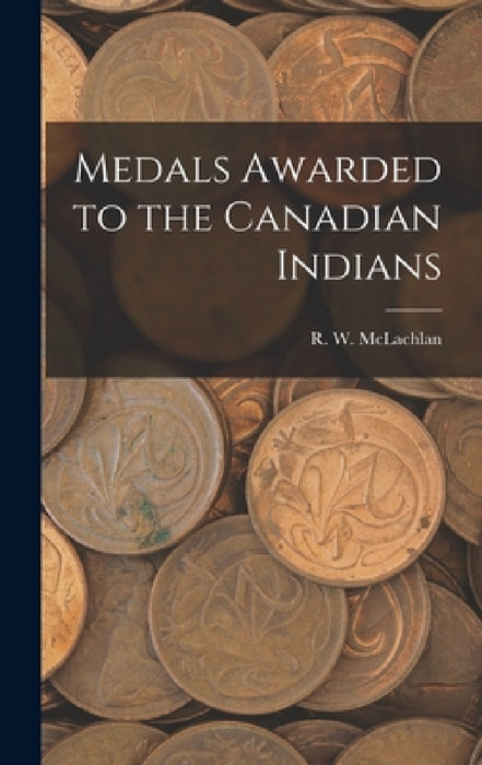 Medals Awarded to the Canadian Indians [microform] by R. W. 1845-1926 McLachlan