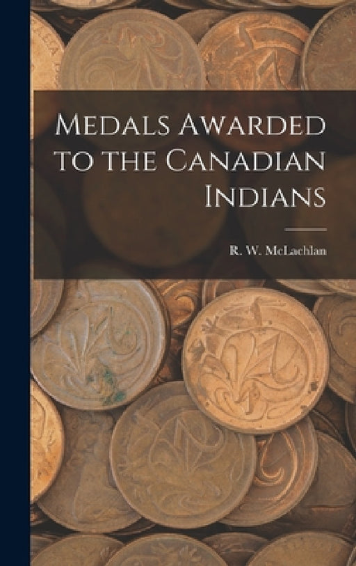 Medals Awarded to the Canadian Indians [microform] by R. W. 1845-1926 McLachlan