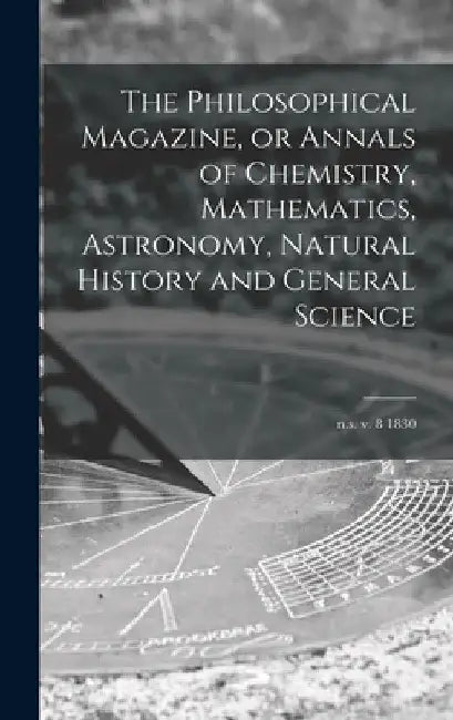 The Philosophical Magazine, or Annals of Chemistry, Mathematics, Astronomy, Natural History and General Science; n.s. v. 8 1830 by Anonymous