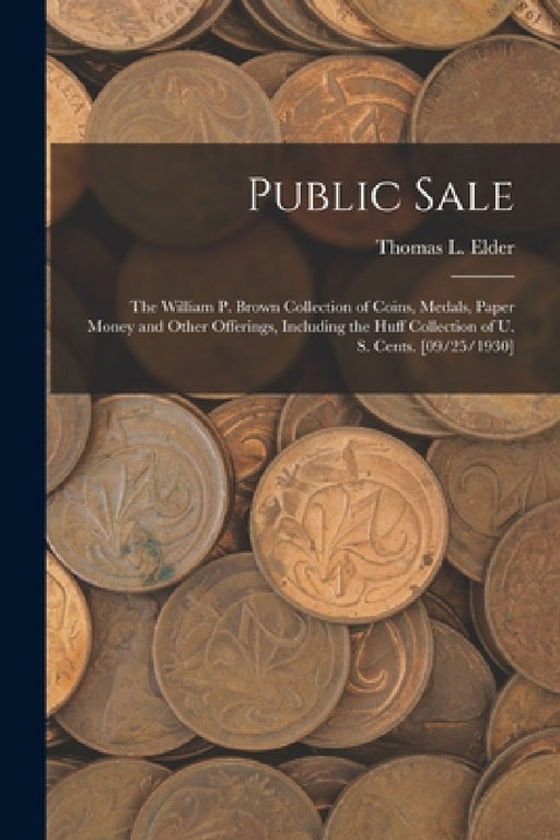 Public Sale: the William P. Brown Collection of Coins, Medals, Paper Money and Other Offerings, Including the Huff Collection of U. by Thomas L. (Thomas Lindsay) Elder