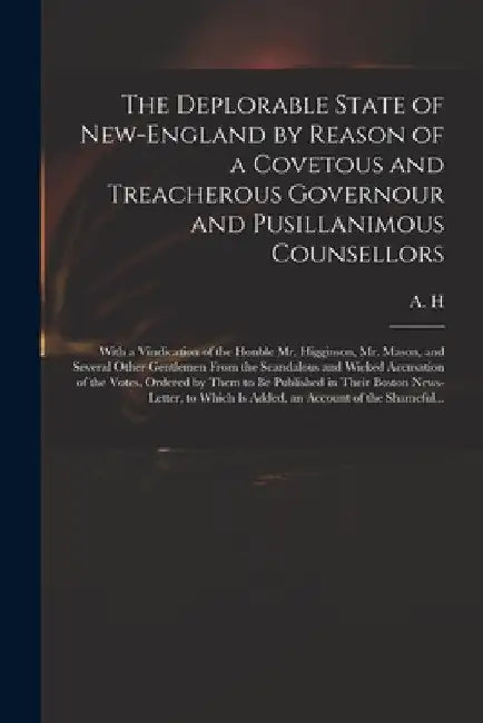 The Deplorable State of New-England by Reason of a Covetous and Treacherous Governour and Pusillanimous Counsellors [microform]: With a Vindication of by A H
