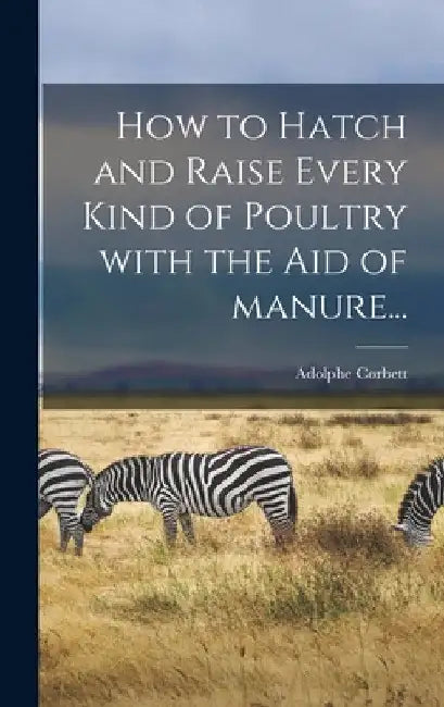 How to Hatch and Raise Every Kind of Poultry With the Aid of Manure... by Adolphe Corbett