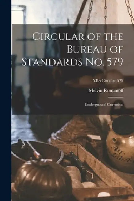 Circular of the Bureau of Standards No. 579: Underground Corrosion; NBS Circular 579 by Melvin Romanoff