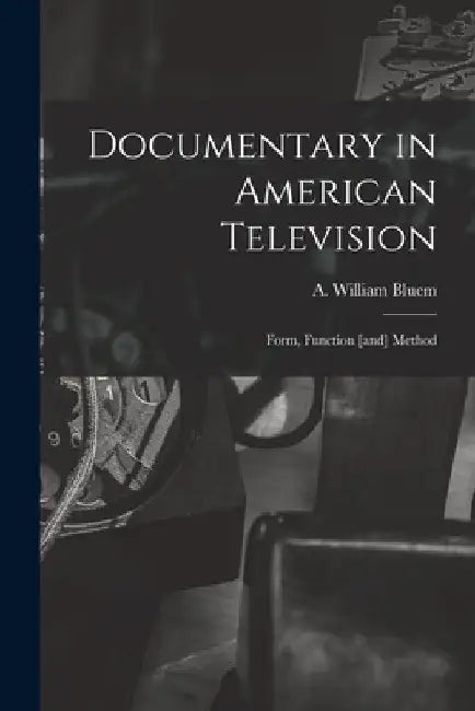 Documentary in American Television: Form, Function [and] Method by A. William Bluem