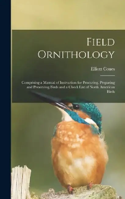 Field Ornithology [microform]: Comprising a Manual of Instruction for Procuring, Preparing and Preserving Birds and a Check List of North American Bir by Elliott 1842-1899 Coues