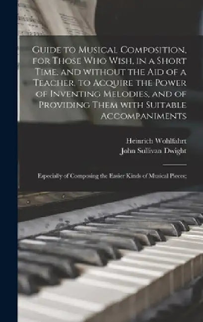 Guide to Musical Composition, for Those Who Wish, in a Short Time, and Without the Aid of a Teacher, to Acquire the Power of Inventing Melodies, and o by Heinrich 1797-1883 Wohlfahrt