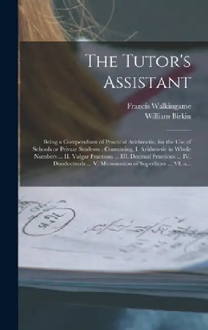 The Tutor's Assistant [microform]: Being a Compendium of Practical Arithmetic, for the Use of Schools or Private Students: Containing, I. Arithmetic i by Francis Fl 1751-1785 Walkingame