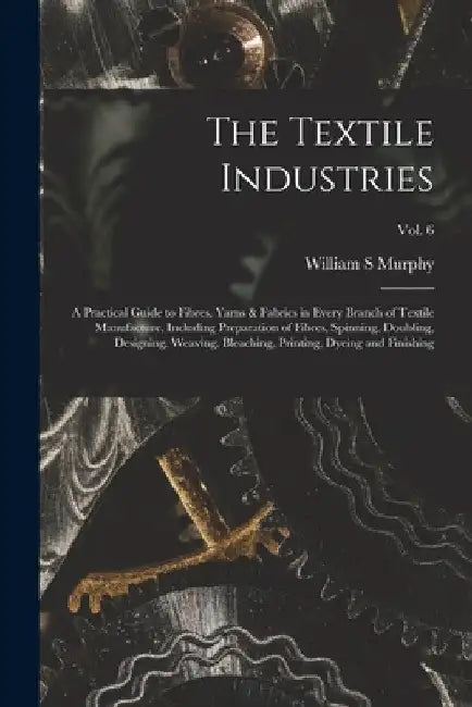 The Textile Industries: a Practical Guide to Fibres, Yarns & Fabrics in Every Branch of Textile Manufacture, Including Preparation of Fibres, by William S. Murphy