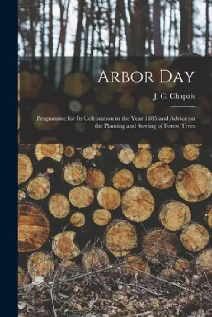 Arbor Day [microform]: Programme for Its Celebration in the Year 1885 and Advice on the Planting and Sowing of Forest Trees by J. C. (Jean Charles) 1850-1 Chapais