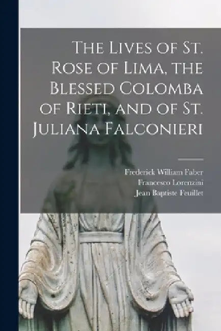 The Lives of St. Rose of Lima, the Blessed Colomba of Rieti, and of St. Juliana Falconieri by Frederick William 1814-1863 Faber
