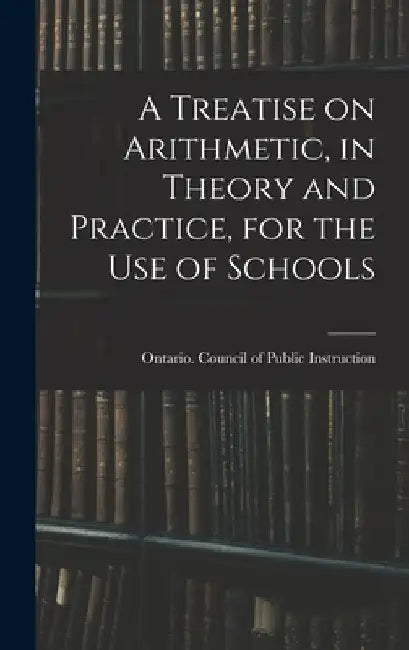 A Treatise on Arithmetic, in Theory and Practice, for the Use of Schools by Ontario Council of Public Instruction