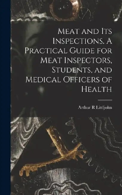 Meat and Its Inspections. A Practical Guide for Meat Inspectors, Students, and Medical Officers of Health by Arthur R. Littljohn