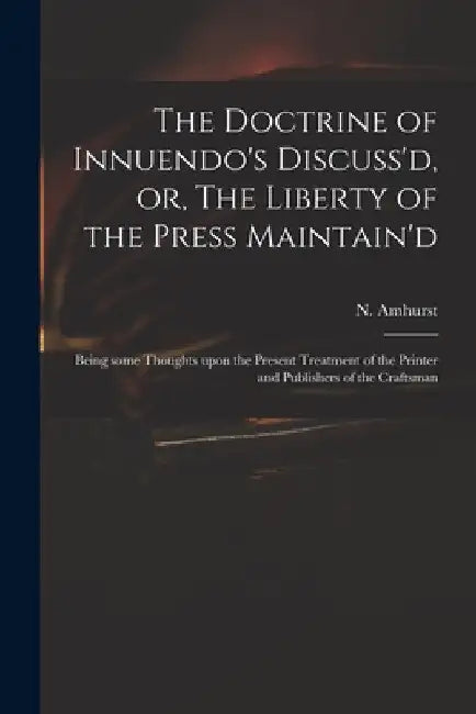 The Doctrine of Innuendo's Discuss'd, or, The Liberty of the Press Maintain'd: Being Some Thoughts Upon the Present Treatment of the Printer and Publi by N. (Nicholas) 1697-1742 Amhurst