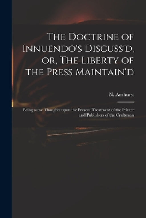 The Doctrine of Innuendo's Discuss'd, or, The Liberty of the Press Maintain'd: Being Some Thoughts Upon the Present Treatment of the Printer and Publi by N. (Nicholas) 1697-1742 Amhurst