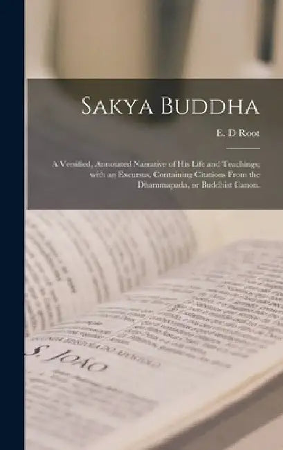 Sakya Buddha: a Versified, Annotated Narrative of His Life and Teachings; With an Excursus, Containing Citations From the Dhammapada, or Buddhist Cano by E. D. Root