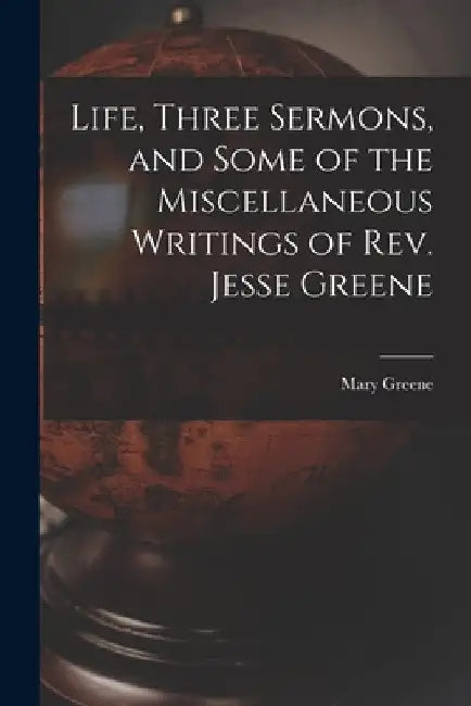 Life, Three Sermons, and Some of the Miscellaneous Writings of Rev. Jesse Greene by Mary Greene