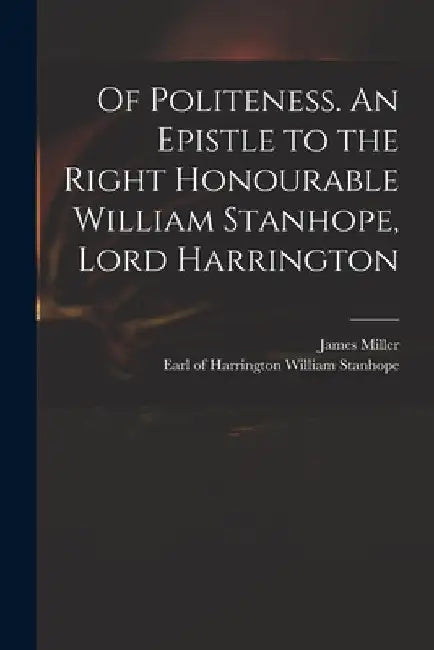 Of Politeness. An Epistle to the Right Honourable William Stanhope, Lord Harrington by James 1706-1744 Miller