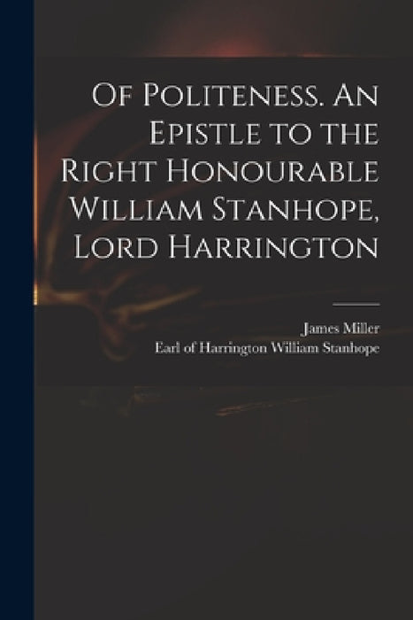 Of Politeness. An Epistle to the Right Honourable William Stanhope, Lord Harrington by James 1706-1744 Miller, William Earl of Harrington Stanhope