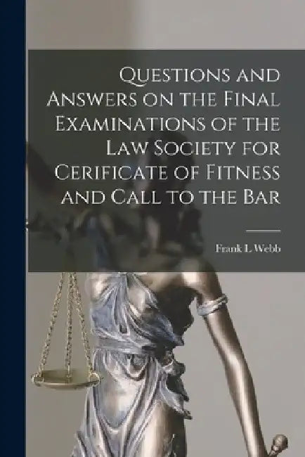 Questions and Answers on the Final Examinations of the Law Society for Cerificate of Fitness and Call to the Bar [microform] by Frank L. Webb