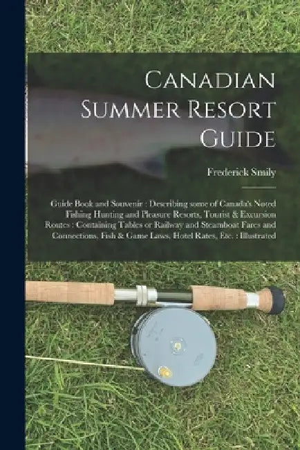 Canadian Summer Resort Guide: Guide Book and Souvenir: Describing Some of Canada's Noted Fishing Hunting and Pleasure Resorts, Tourist & Excursion R by Frederick Smily