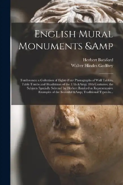 English Mural Monuments & Tombstones: a Collection of Eighty-four Photographs of Wall Tablets, Table Tombs and Headstones of the 17th & 18th Centuries by Herbert 1861-1917 Batsford