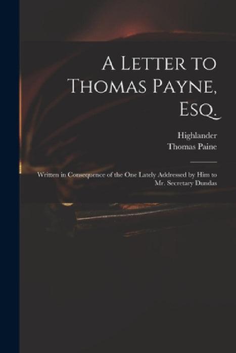 A Letter to Thomas Payne, Esq.: Written in Consequence of the One Lately Addressed by Him to Mr. Secretary Dundas by Highlander, Thomas 1737-1809 Paine