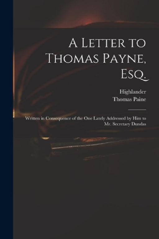 A Letter to Thomas Payne, Esq.: Written in Consequence of the One Lately Addressed by Him to Mr. Secretary Dundas by Highlander, Thomas 1737-1809 Paine