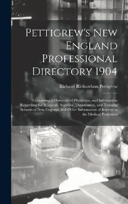 Pettigrew's New England Professional Directory 1904: Containing a Directory of Physicians, and Information Regarding the Hospitals, Societies, Dispens by Richard Richardson Pettigrew