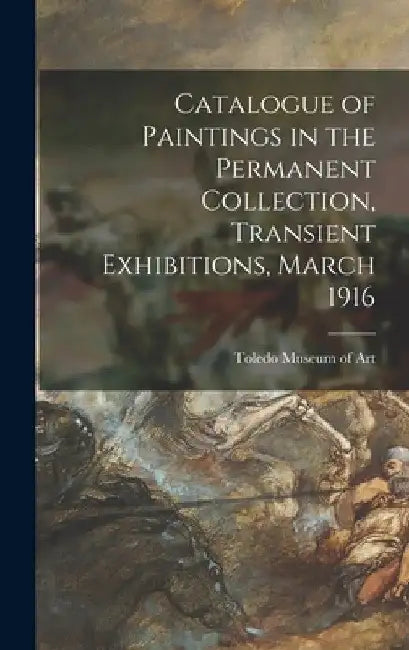 Catalogue of Paintings in the Permanent Collection, Transient Exhibitions, March 1916 by Toledo Museum of Art