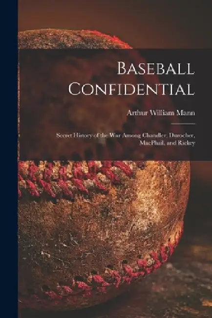 Baseball Confidential; Secret History of the War Among Chandler, Durocher, MacPhail, and Rickey by Arthur William 1901- Mann