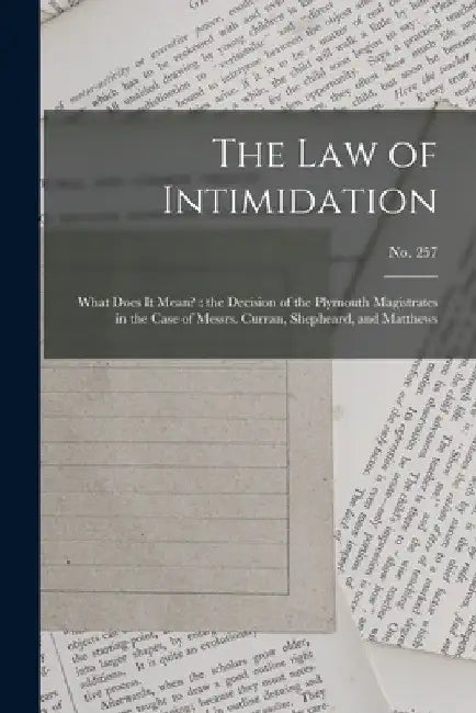 The Law of Intimidation: What Does It Mean?: the Decision of the Plymouth Magistrates in the Case of Messrs. Curran, Shepheard, and Matthews; no. 257 by Anonymous