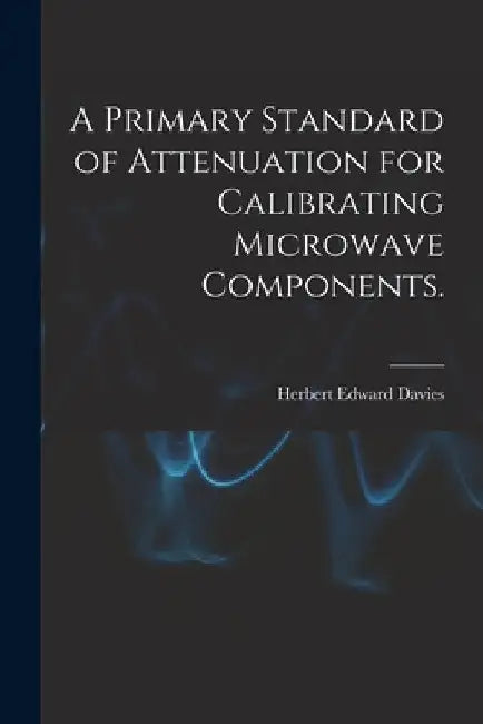A Primary Standard of Attenuation for Calibrating Microwave Components. by Herbert Edward Davies