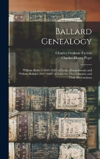 Ballard Genealogy: William Ballard (1603-1639) of Lynn, Massachusetts and William Ballard (1617-1689) of Andover, Massachusetts and Their Descendants by Charles Frederic 1848-1900 Farlow