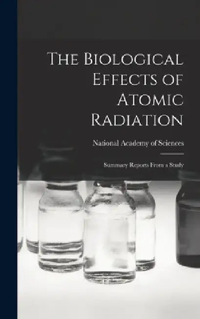 The Biological Effects of Atomic Radiation: Summary Reports From a Study by National Academy of Sciences (U S )
