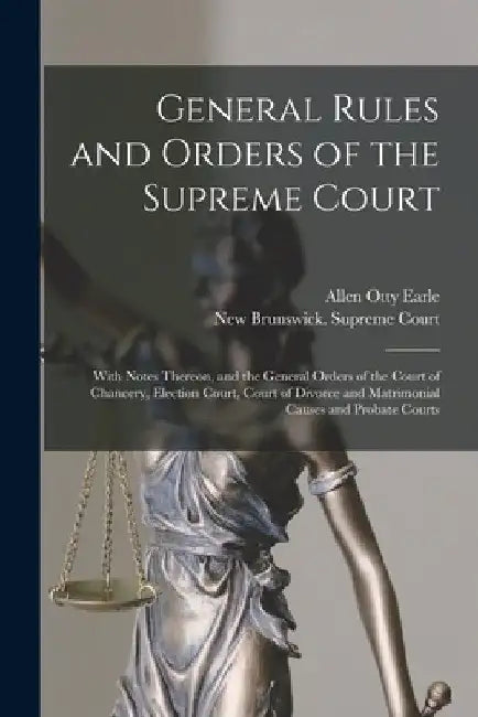 General Rules and Orders of the Supreme Court [microform]: With Notes Thereon, and the General Orders of the Court of Chancery, Election Court, Court by Allen Otty Earle